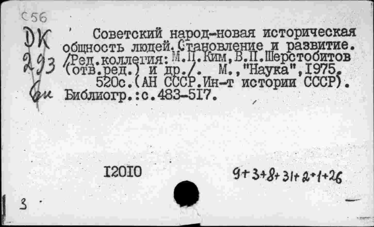 ﻿С56
Т\|/' ’ Советский народ-новая историческая общность людей. Становление и развитие.
О А о /Ред.коллегия: М.П.№ш,В.П.Шерстобитов
(отв.ред.) и др./. М.,"Наука", 1975.
х 520с.(АН СССР.Ин-т истории СССР).
Библиогр.:с.483-517.
12010
